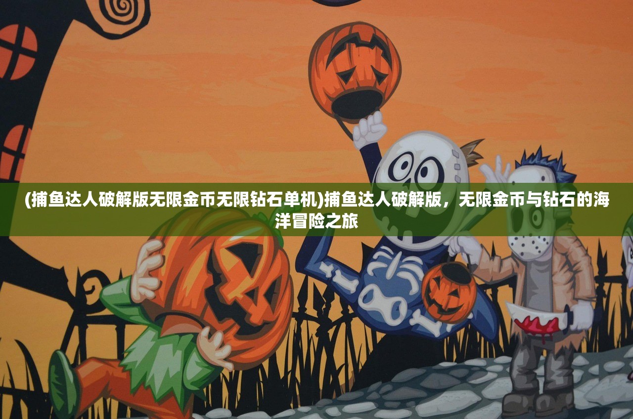(捕鱼达人破解版无限金币无限钻石单机)捕鱼达人破解版，无限金币与钻石的海洋冒险之旅