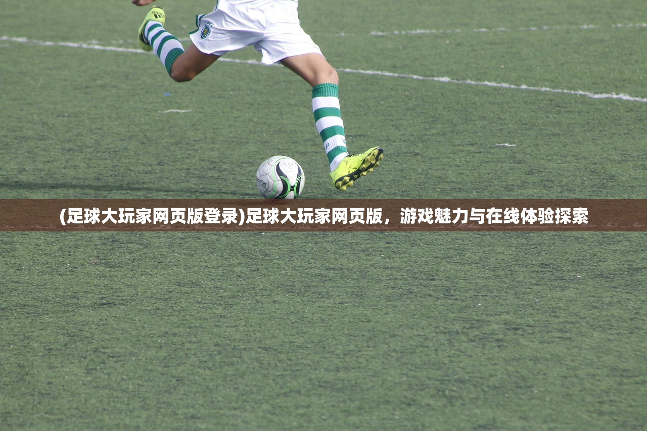(足球大玩家网页版登录)足球大玩家网页版，游戏魅力与在线体验探索