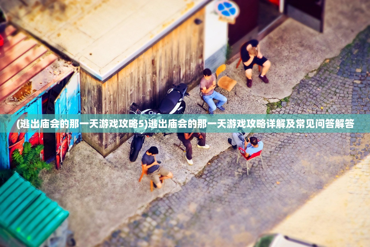 (逃出庙会的那一天游戏攻略5)逃出庙会的那一天游戏攻略详解及常见问答解答