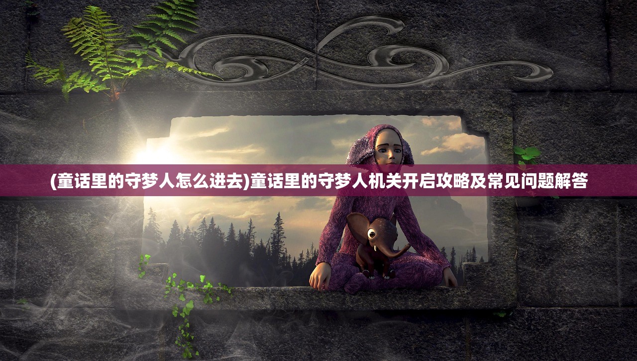 (童话里的守梦人怎么进去)童话里的守梦人机关开启攻略及常见问题解答