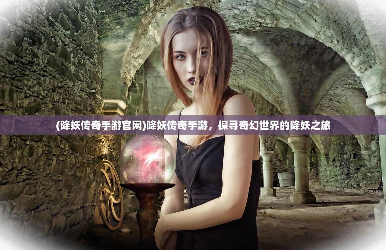 (降妖传奇手游官网)降妖传奇手游，探寻奇幻世界的降妖之旅