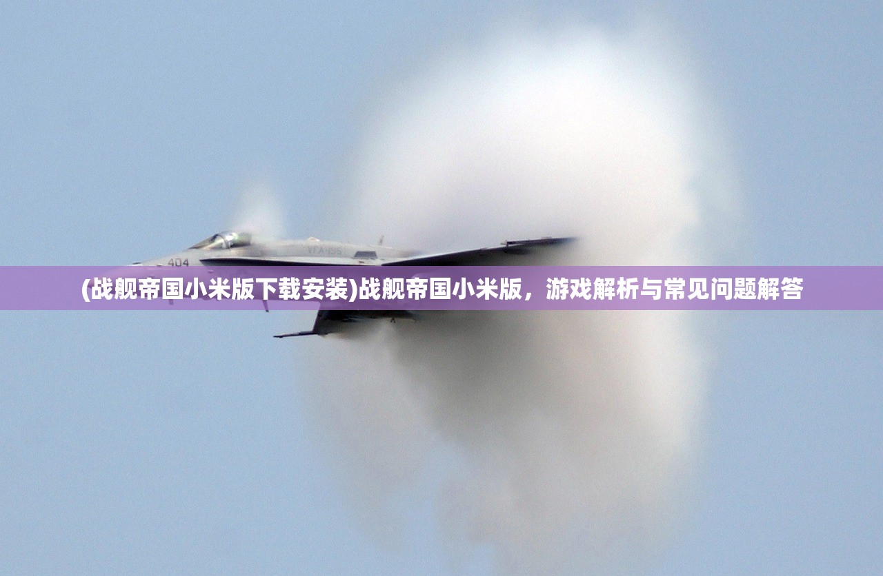 (战舰帝国小米版下载安装)战舰帝国小米版，游戏解析与常见问题解答
