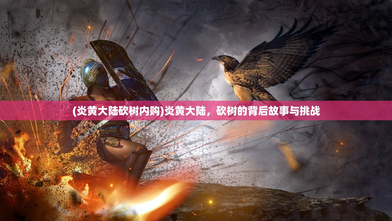 (炎黄大陆砍树内购)炎黄大陆，砍树的背后故事与挑战
