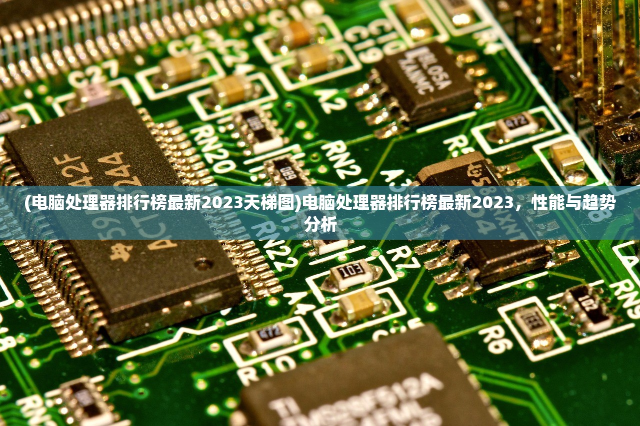 (电脑处理器排行榜最新2023天梯图)电脑处理器排行榜最新2023，性能与趋势分析