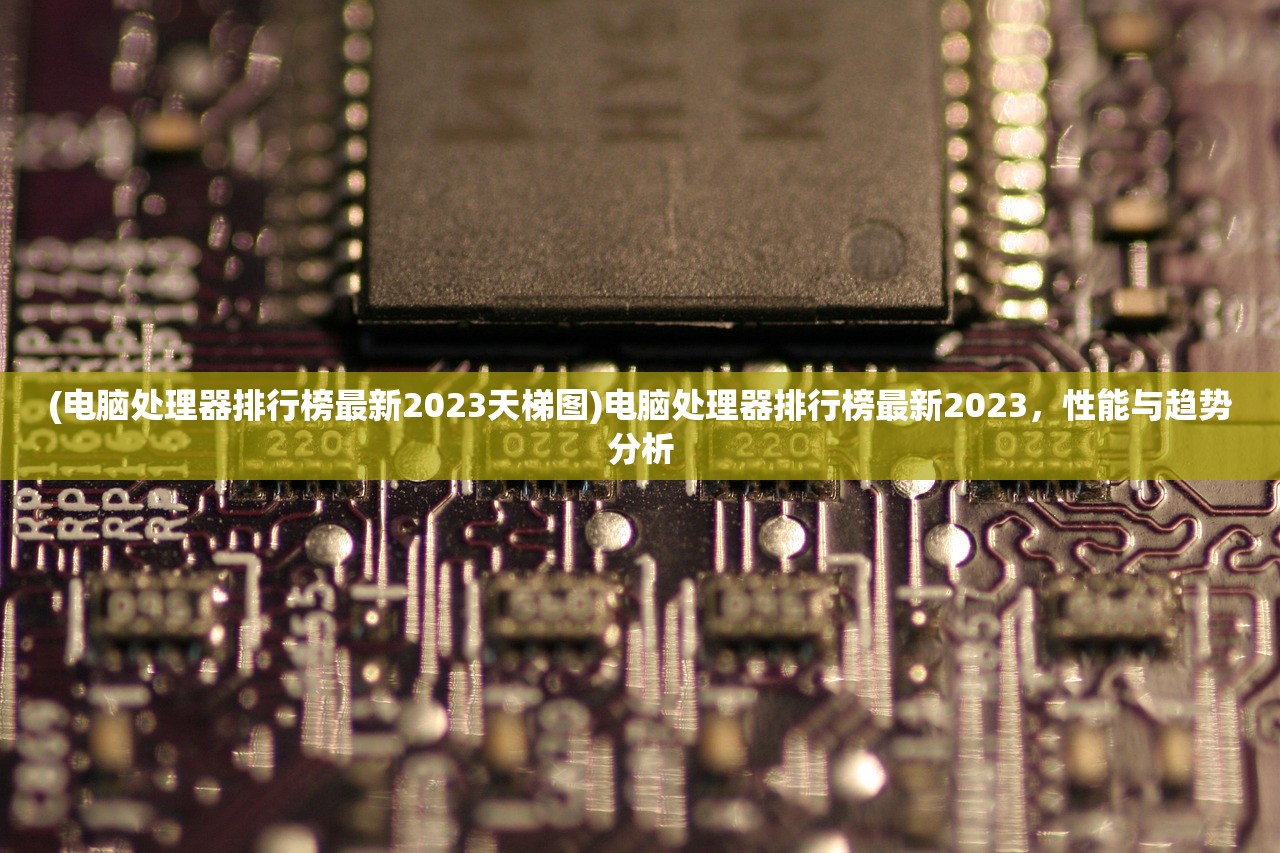 (电脑处理器排行榜最新2023天梯图)电脑处理器排行榜最新2023，性能与趋势分析