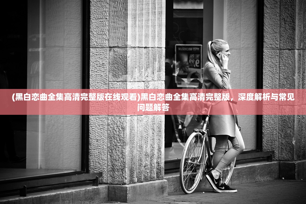 (黑白恋曲全集高清完整版在线观看)黑白恋曲全集高清完整版，深度解析与常见问题解答