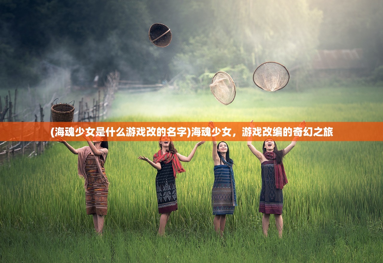 (海魂少女是什么游戏改的名字)海魂少女，游戏改编的奇幻之旅