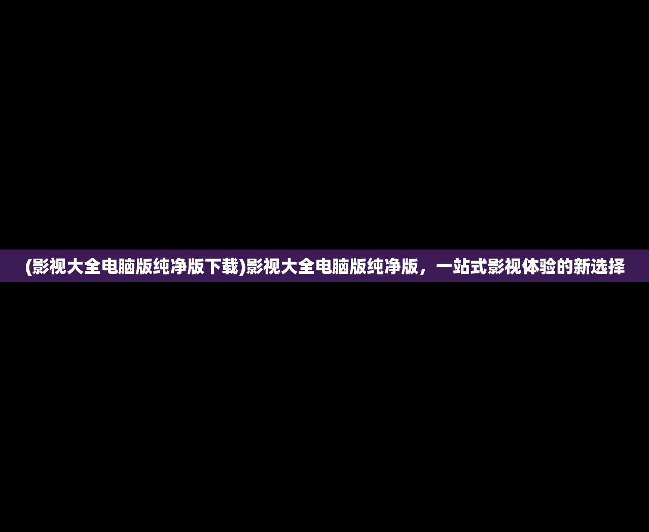 (影视大全电脑版纯净版下载)影视大全电脑版纯净版，一站式影视体验的新选择