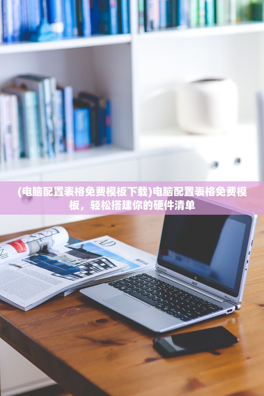 (电脑配置表格免费模板下载)电脑配置表格免费模板，轻松搭建你的硬件清单