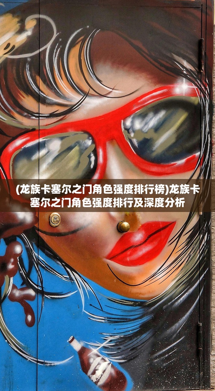 (龙族卡塞尔之门角色强度排行榜)龙族卡塞尔之门角色强度排行及深度分析
