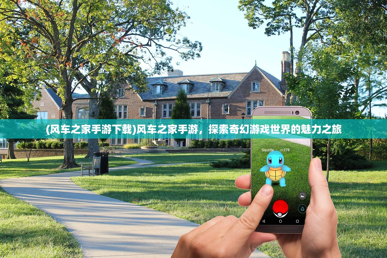 (风车之家手游下载)风车之家手游，探索奇幻游戏世界的魅力之旅