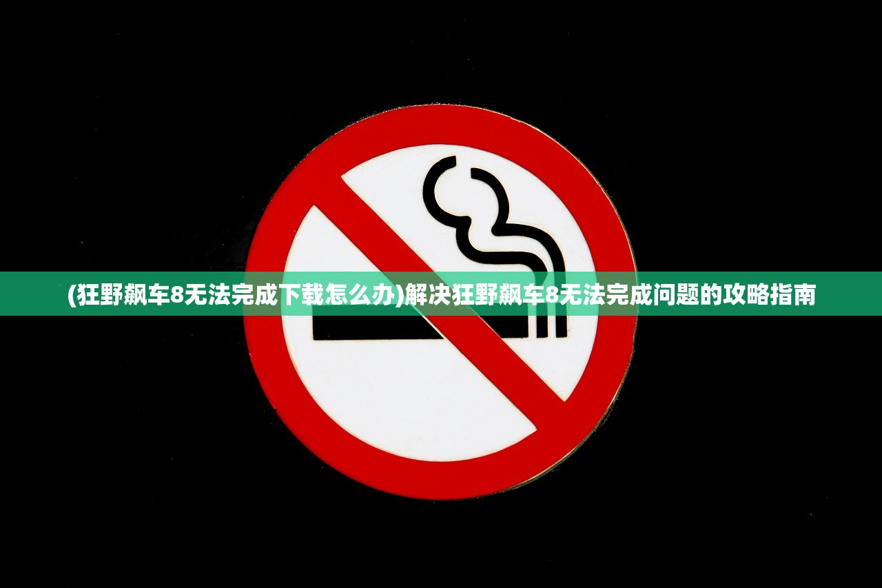 (狂野飙车8无法完成下载怎么办)解决狂野飙车8无法完成问题的攻略指南