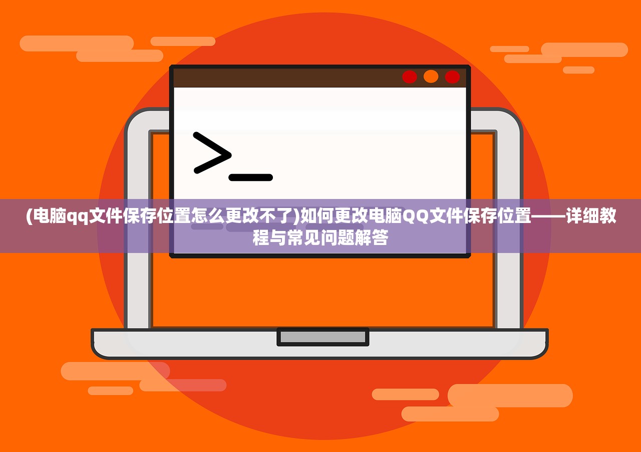 (电脑qq文件保存位置怎么更改不了)如何更改电脑QQ文件保存位置——详细教程与常见问题解答