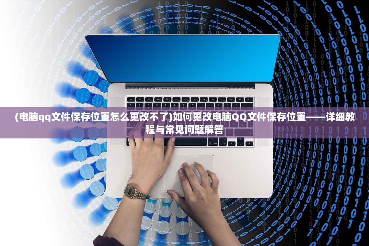 (电脑qq文件保存位置怎么更改不了)如何更改电脑QQ文件保存位置——详细教程与常见问题解答