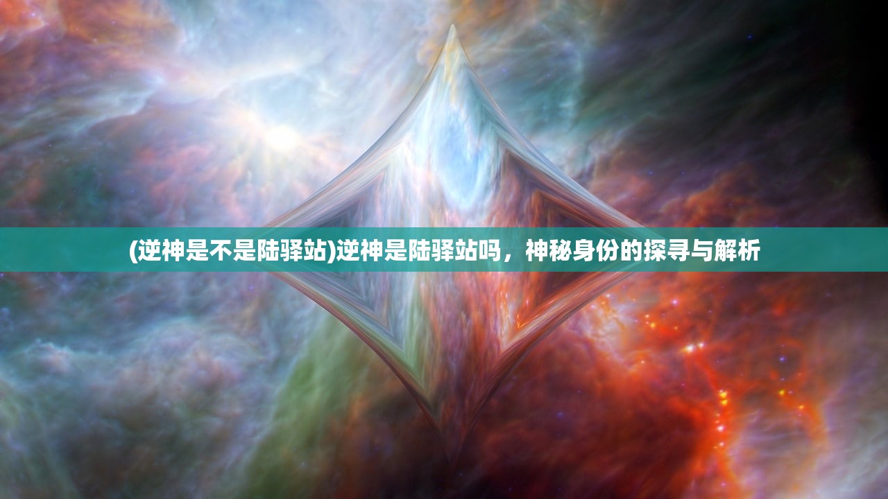 (逆神是不是陆驿站)逆神是陆驿站吗，神秘身份的探寻与解析