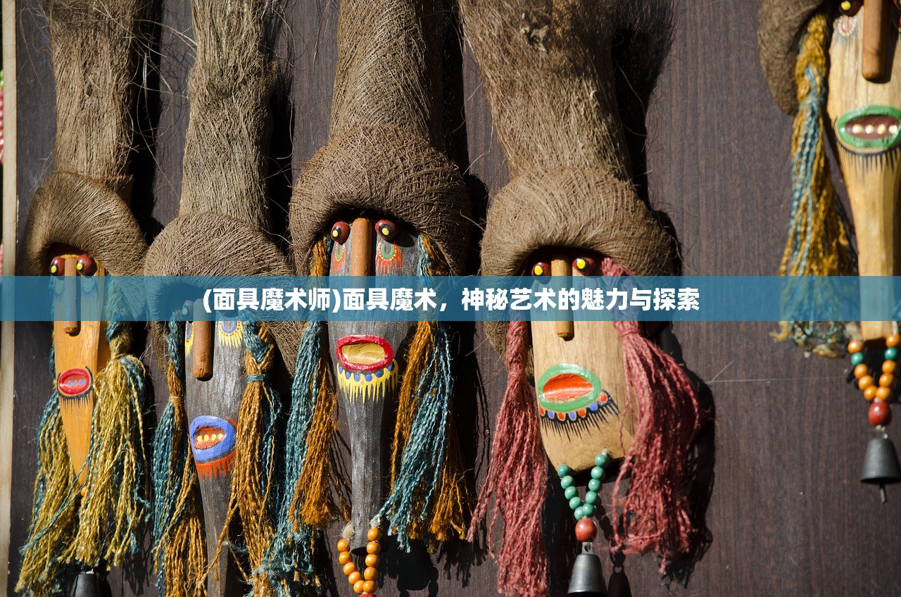 (面具魔术师)面具魔术，神秘艺术的魅力与探索
