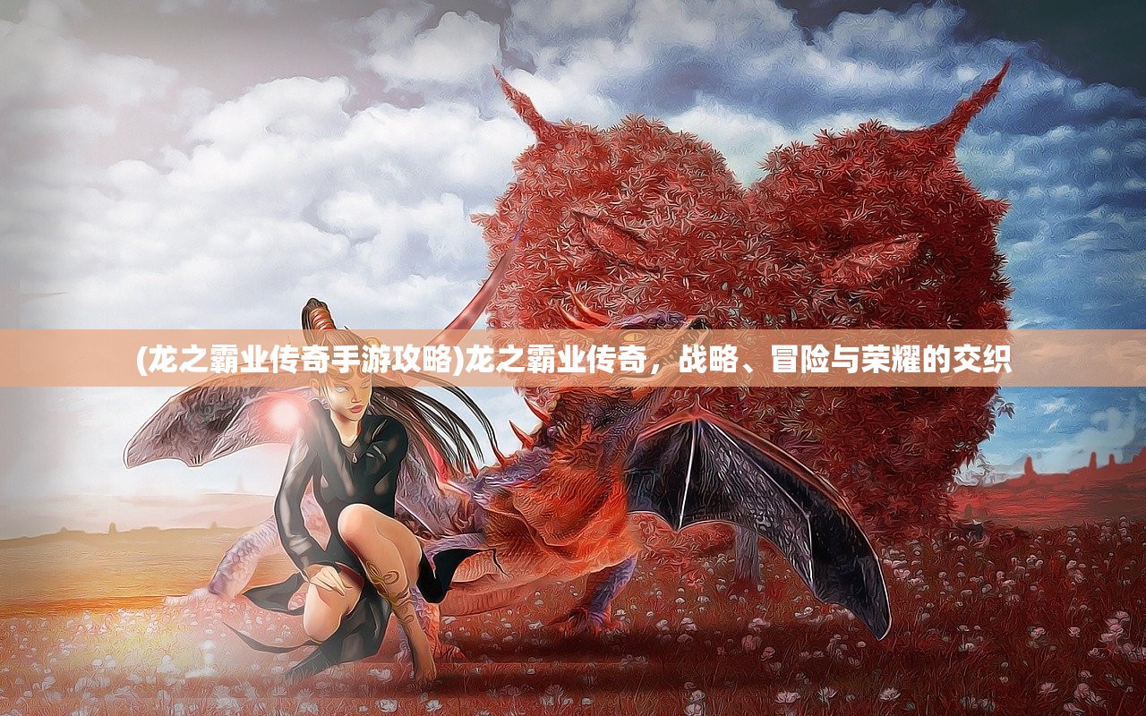(龙之霸业传奇手游攻略)龙之霸业传奇，战略、冒险与荣耀的交织