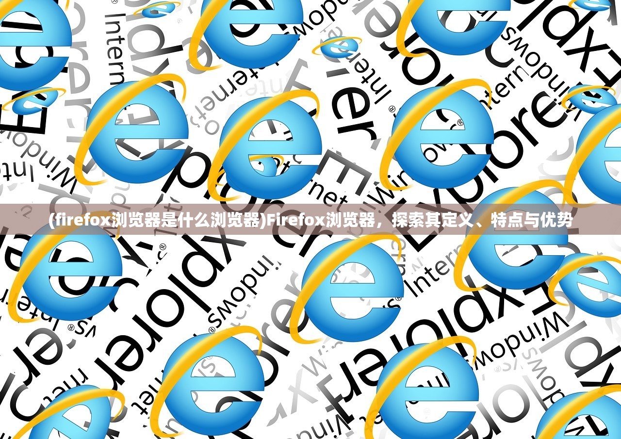 (firefox浏览器是什么浏览器)Firefox浏览器，探索其定义、特点与优势