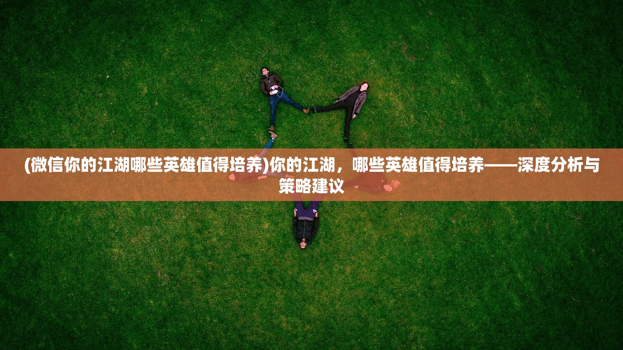 (微信你的江湖哪些英雄值得培养)你的江湖，哪些英雄值得培养——深度分析与策略建议