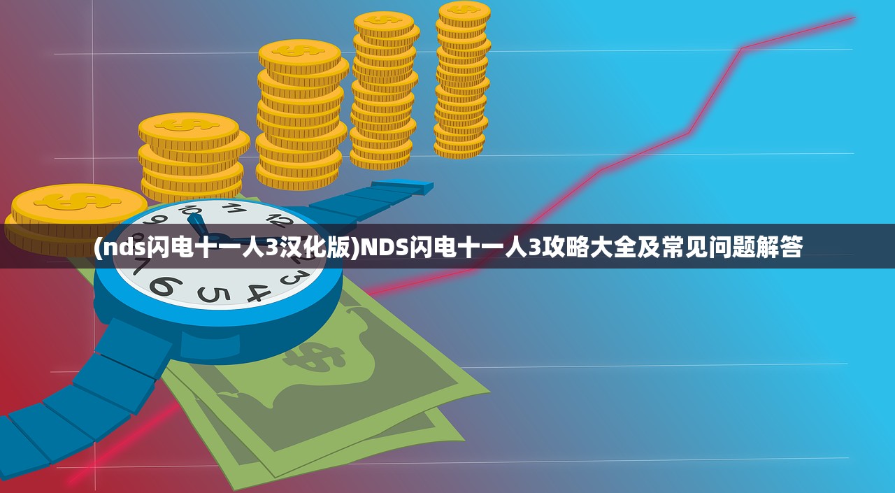 (nds闪电十一人3汉化版)NDS闪电十一人3攻略大全及常见问题解答