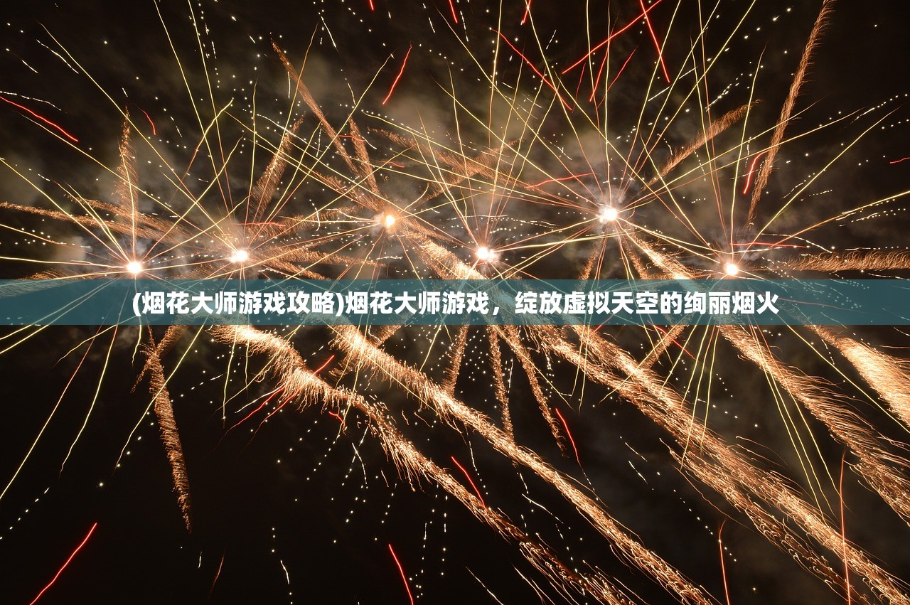 (烟花大师游戏攻略)烟花大师游戏，绽放虚拟天空的绚丽烟火