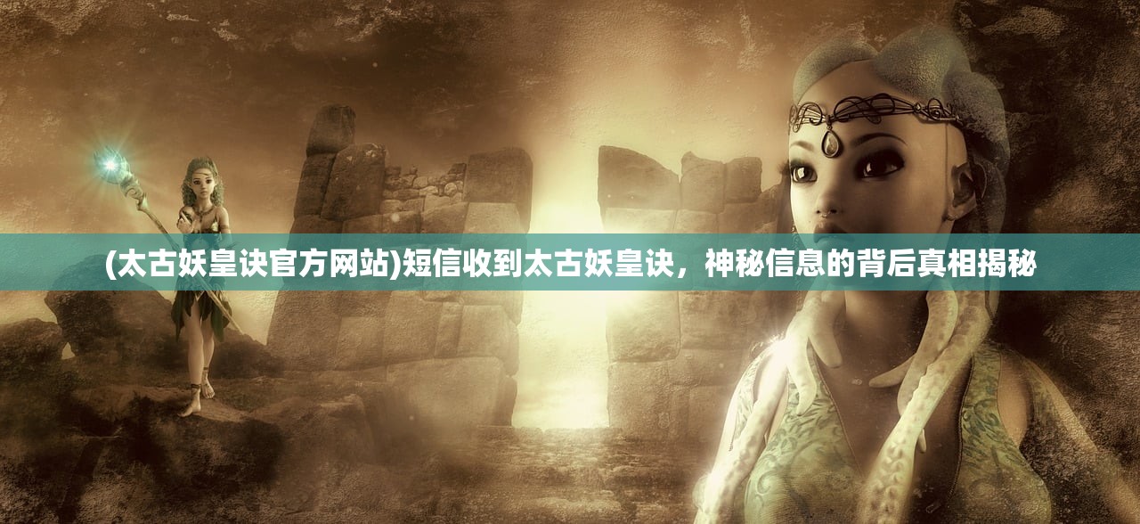 (太古妖皇诀官方网站)短信收到太古妖皇诀，神秘信息的背后真相揭秘