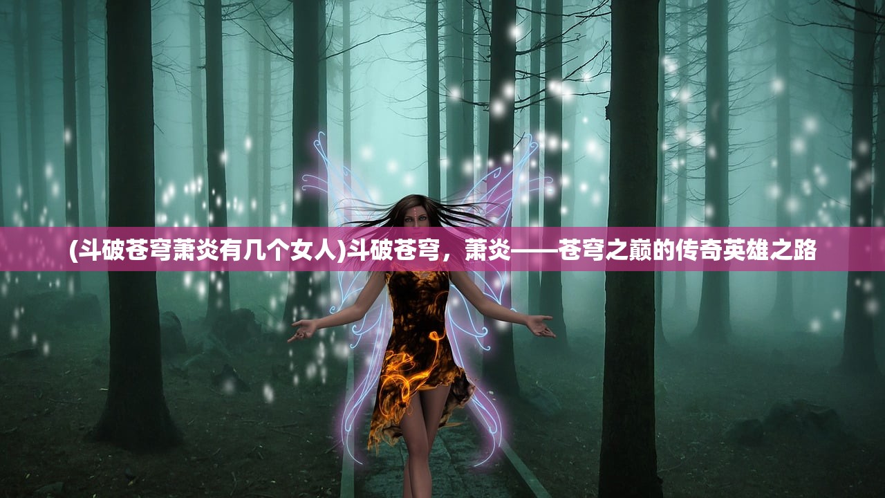 (斗破苍穹萧炎有几个女人)斗破苍穹，萧炎——苍穹之巅的传奇英雄之路