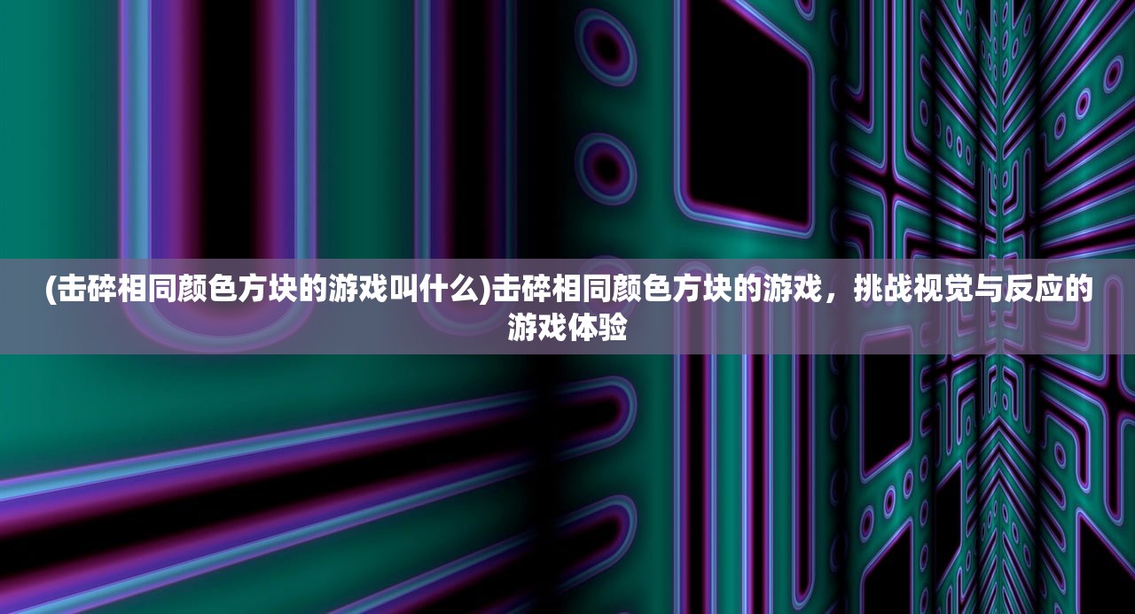 (击碎相同颜色方块的游戏叫什么)击碎相同颜色方块的游戏，挑战视觉与反应的游戏体验