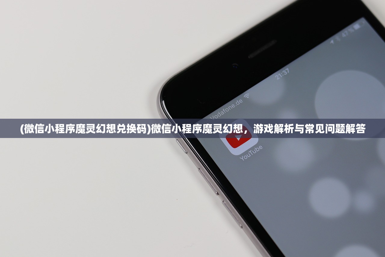 (微信小程序魔灵幻想兑换码)微信小程序魔灵幻想，游戏解析与常见问题解答