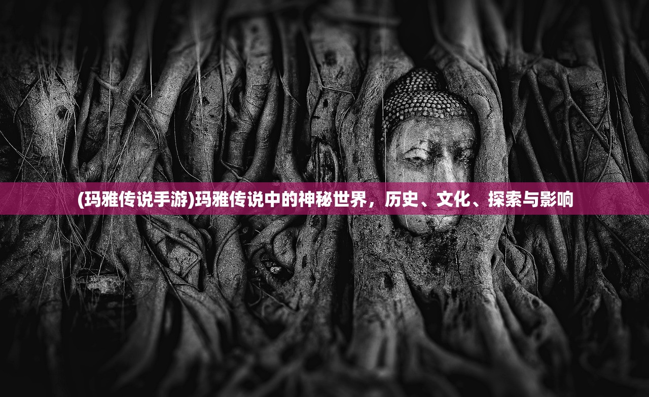 (玛雅传说手游)玛雅传说中的神秘世界，历史、文化、探索与影响
