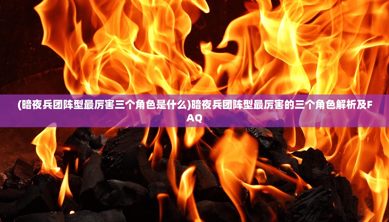 (暗夜兵团阵型最厉害三个角色是什么)暗夜兵团阵型最厉害的三个角色解析及FAQ