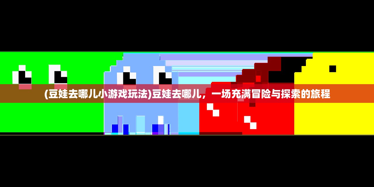 (豆娃去哪儿小游戏玩法)豆娃去哪儿，一场充满冒险与探索的旅程