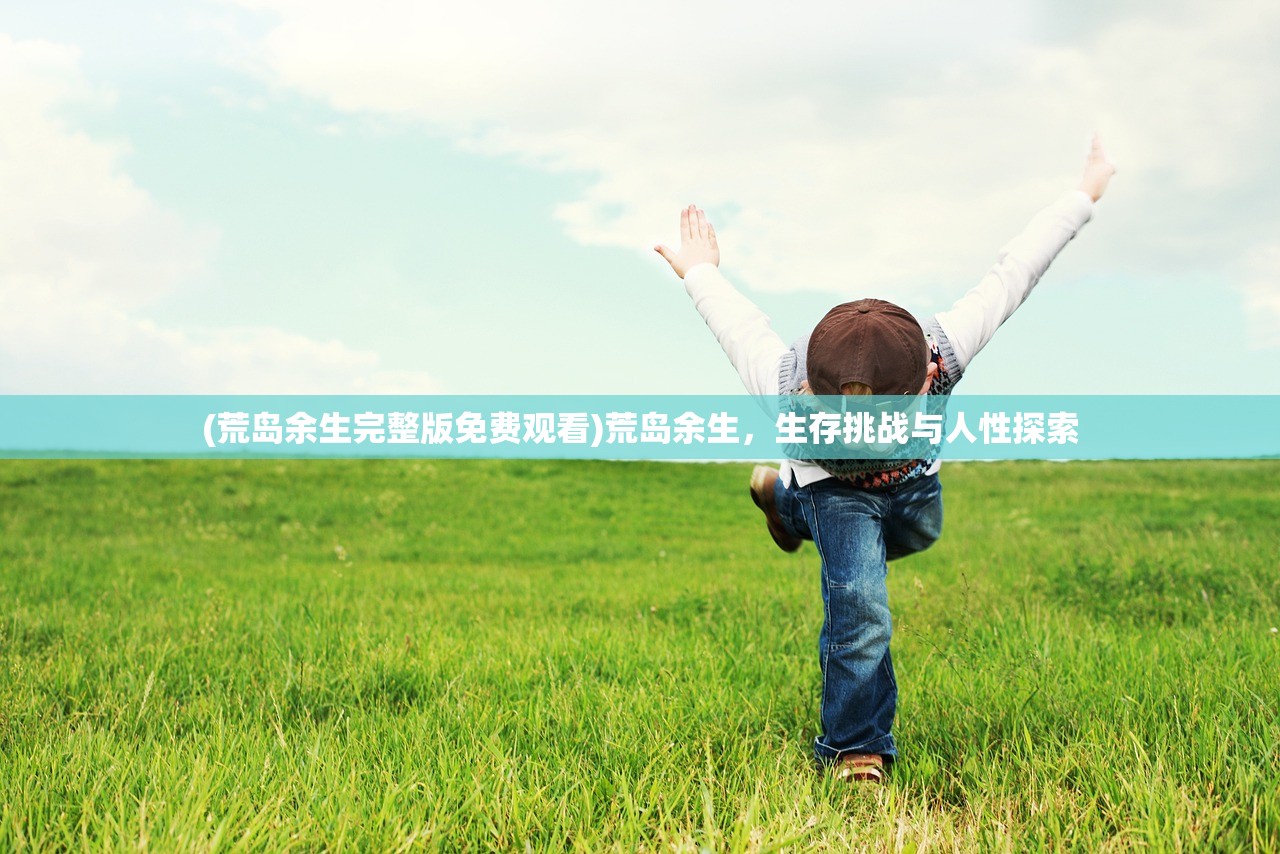 (荒岛余生完整版免费观看)荒岛余生，生存挑战与人性探索