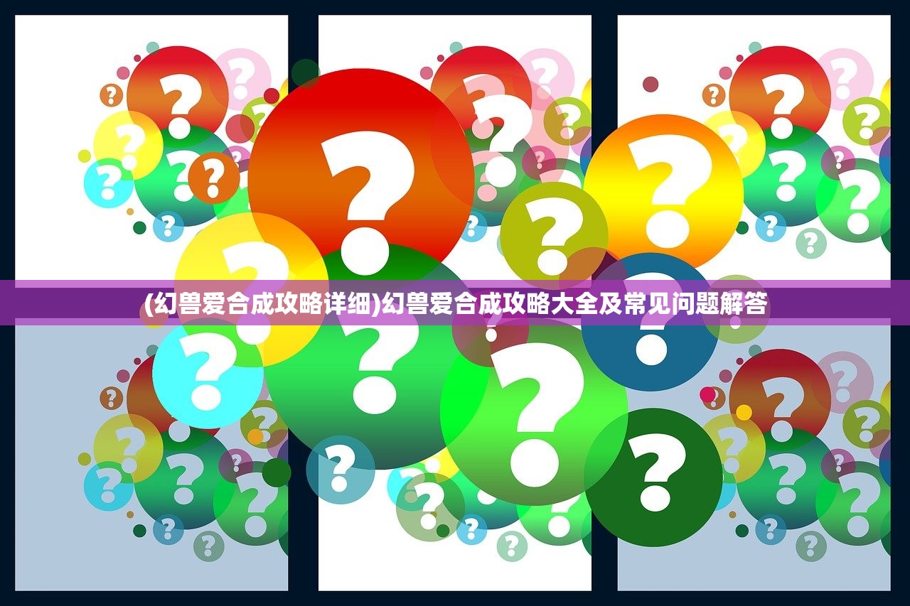(幻兽爱合成攻略详细)幻兽爱合成攻略大全及常见问题解答