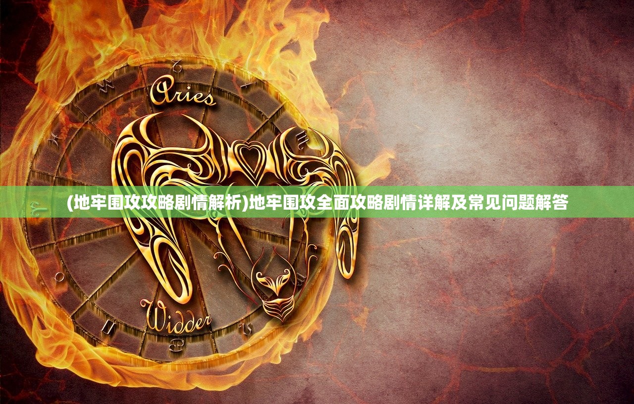 (地牢围攻攻略剧情解析)地牢围攻全面攻略剧情详解及常见问题解答