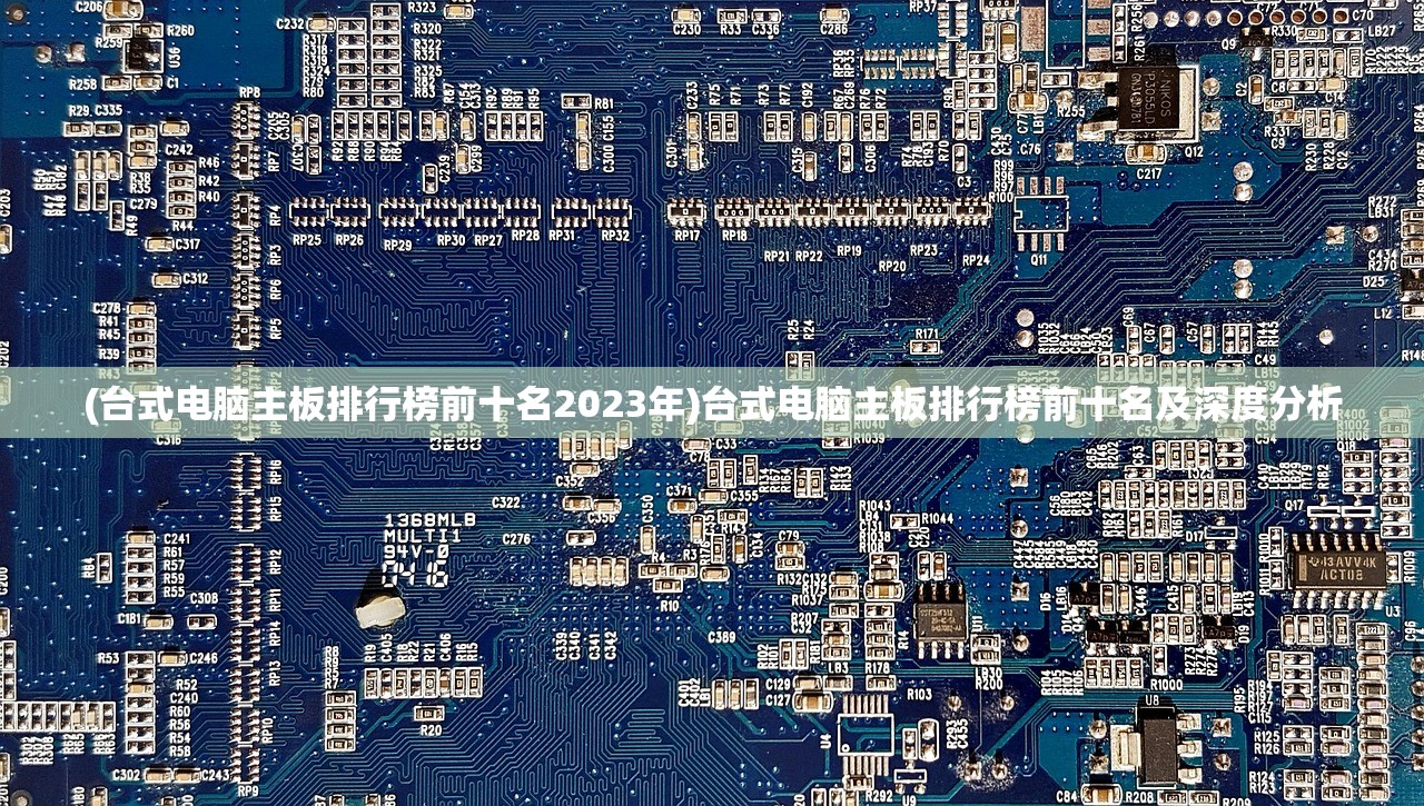 (台式电脑主板排行榜前十名2023年)台式电脑主板排行榜前十名及深度分析
