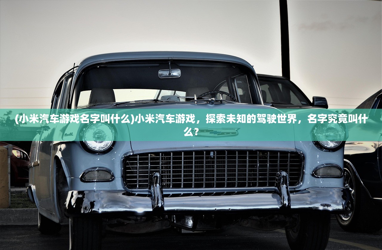 (小米汽车游戏名字叫什么)小米汽车游戏，探索未知的驾驶世界，名字究竟叫什么？