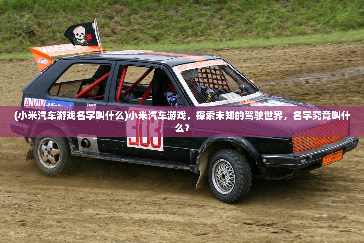 (小米汽车游戏名字叫什么)小米汽车游戏，探索未知的驾驶世界，名字究竟叫什么？