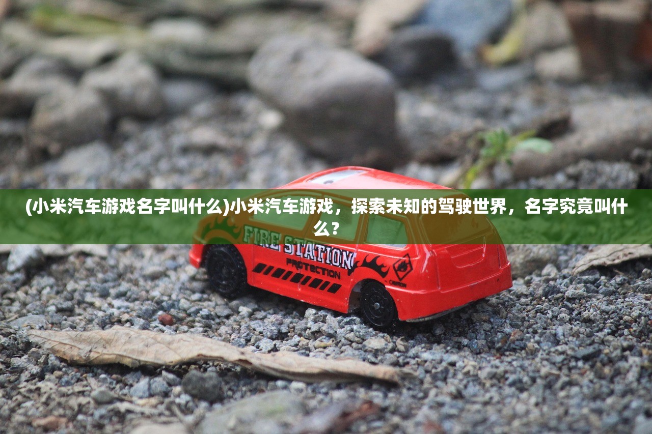 (小米汽车游戏名字叫什么)小米汽车游戏，探索未知的驾驶世界，名字究竟叫什么？