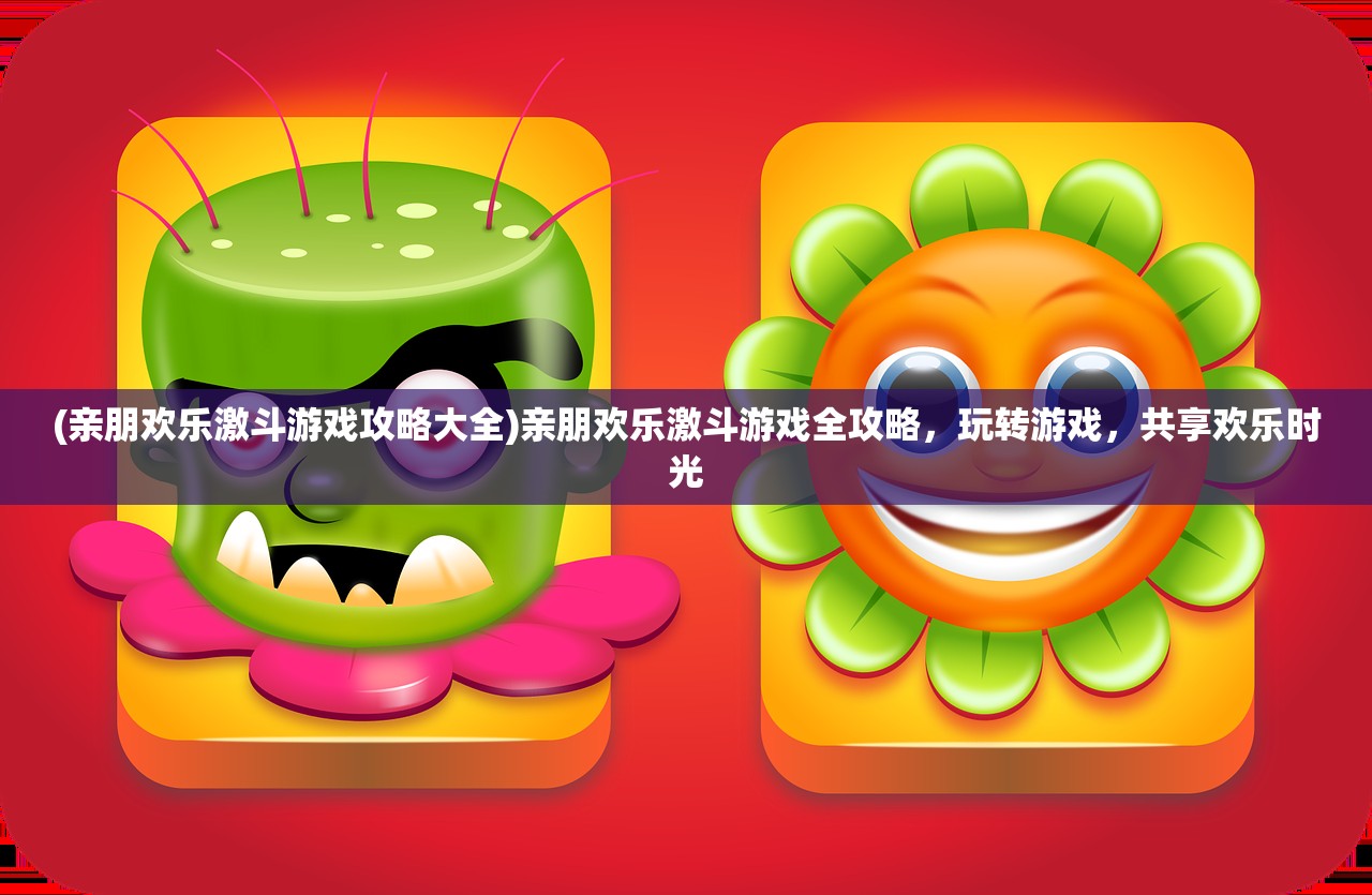 (亲朋欢乐激斗游戏攻略大全)亲朋欢乐激斗游戏全攻略，玩转游戏，共享欢乐时光