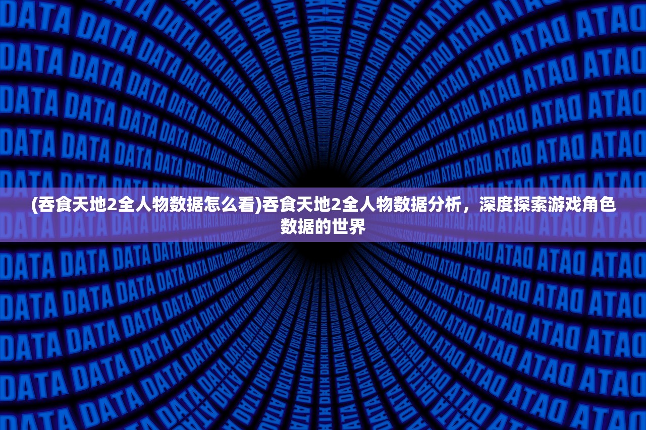 (吞食天地2全人物数据怎么看)吞食天地2全人物数据分析，深度探索游戏角色数据的世界