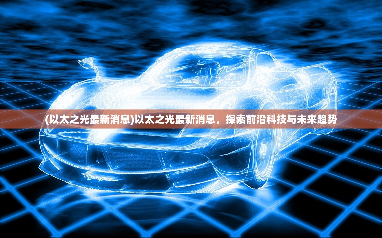 (以太之光最新消息)以太之光最新消息，探索前沿科技与未来趋势
