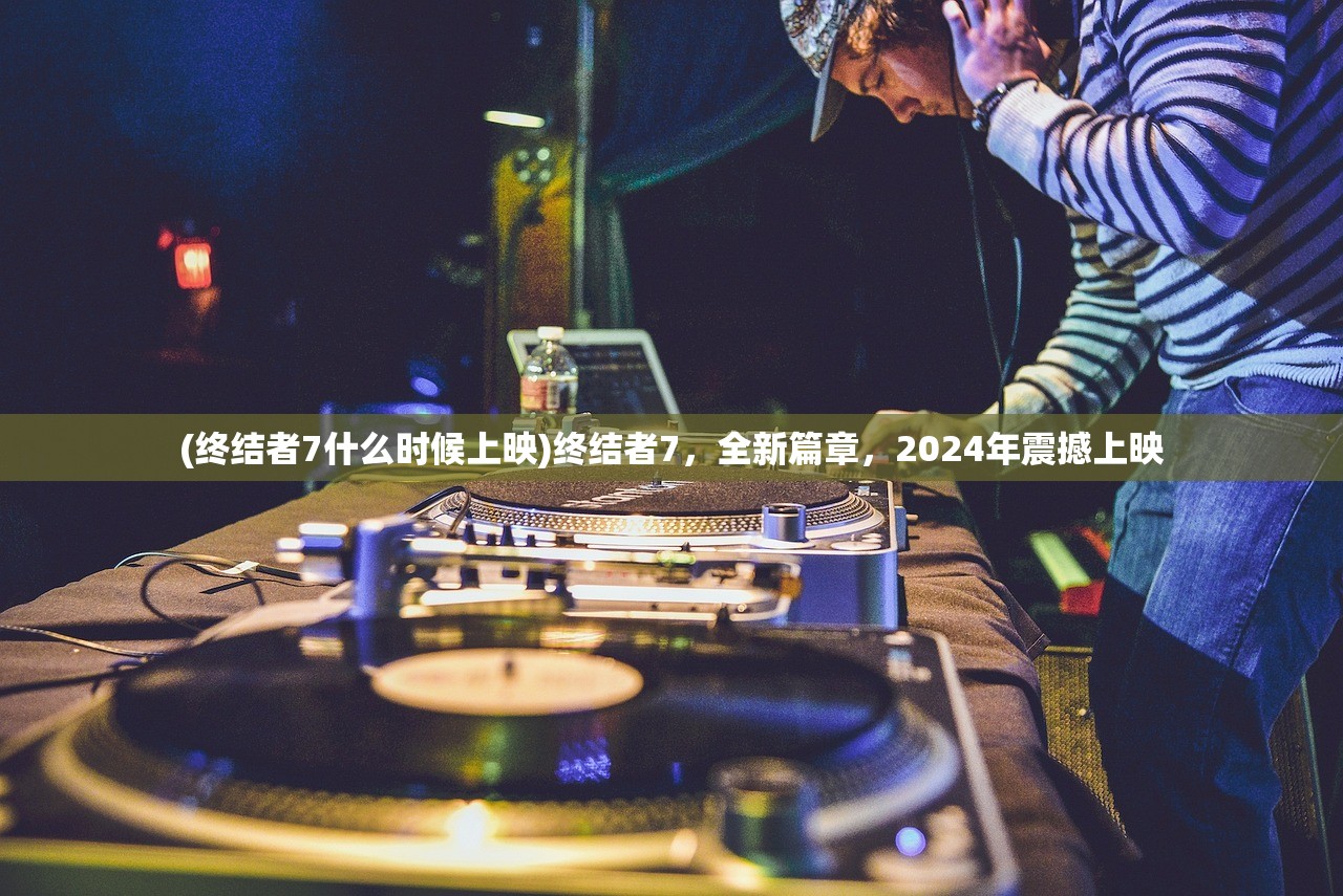 (终结者7什么时候上映)终结者7，全新篇章，2024年震撼上映