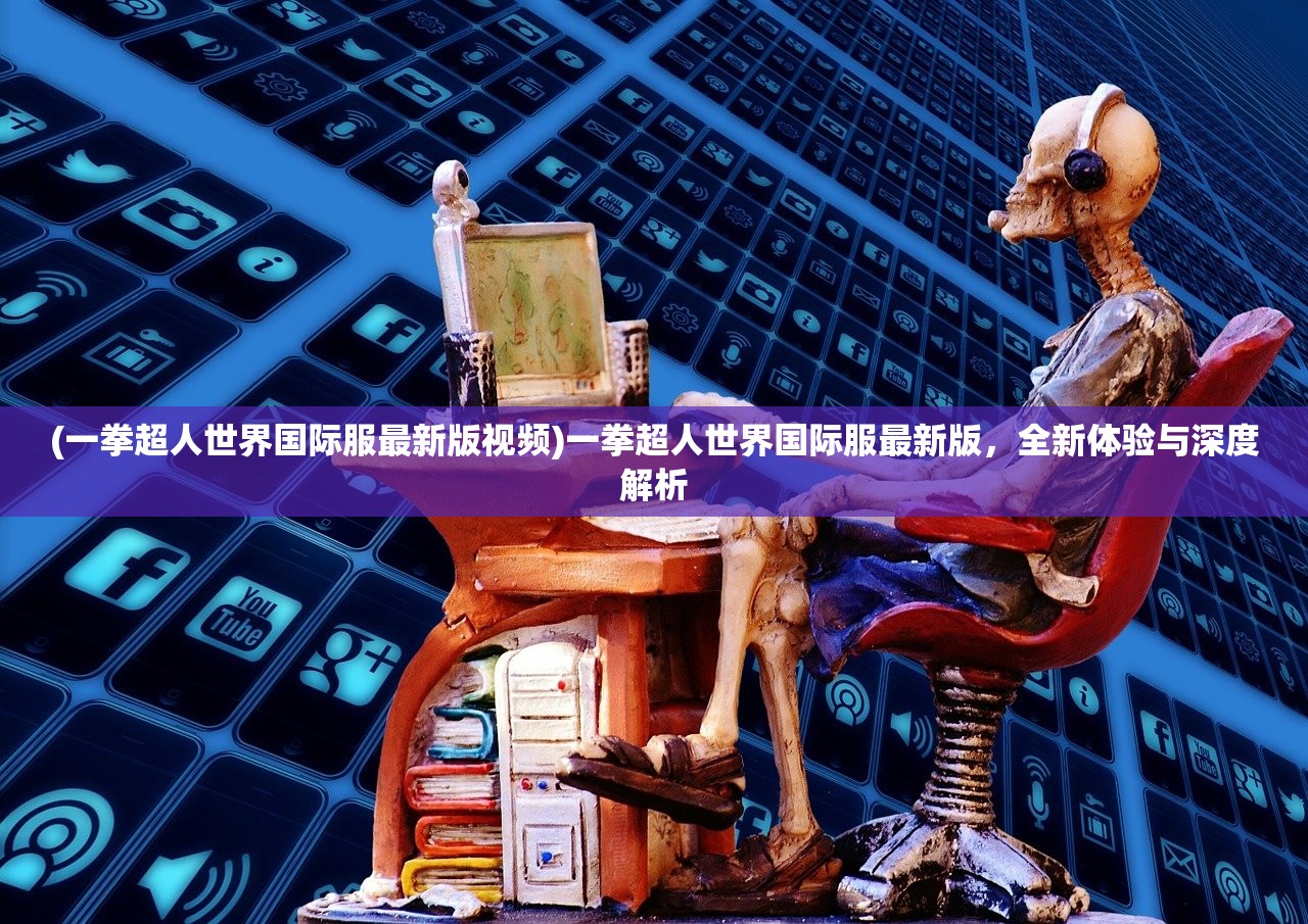 (一拳超人世界国际服最新版视频)一拳超人世界国际服最新版，全新体验与深度解析