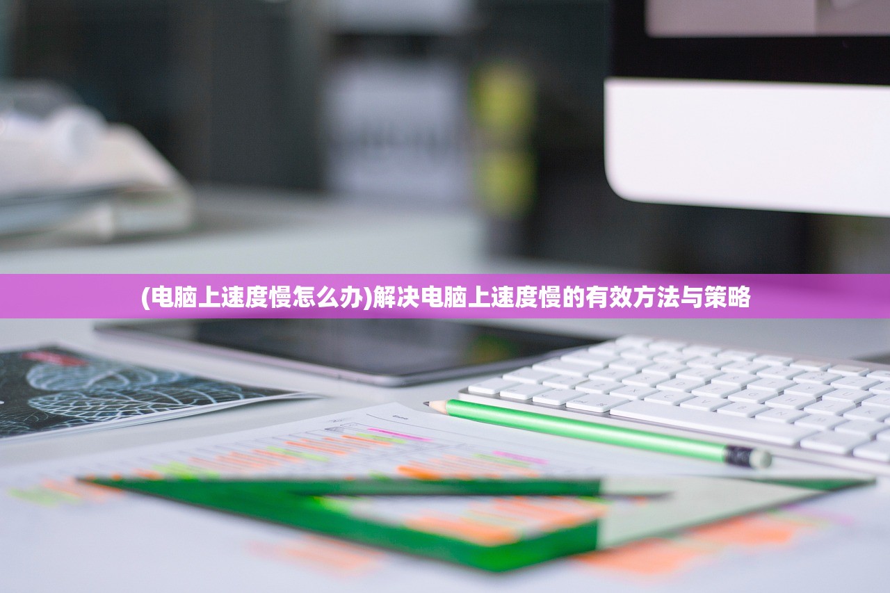 (电脑上速度慢怎么办)解决电脑上速度慢的有效方法与策略