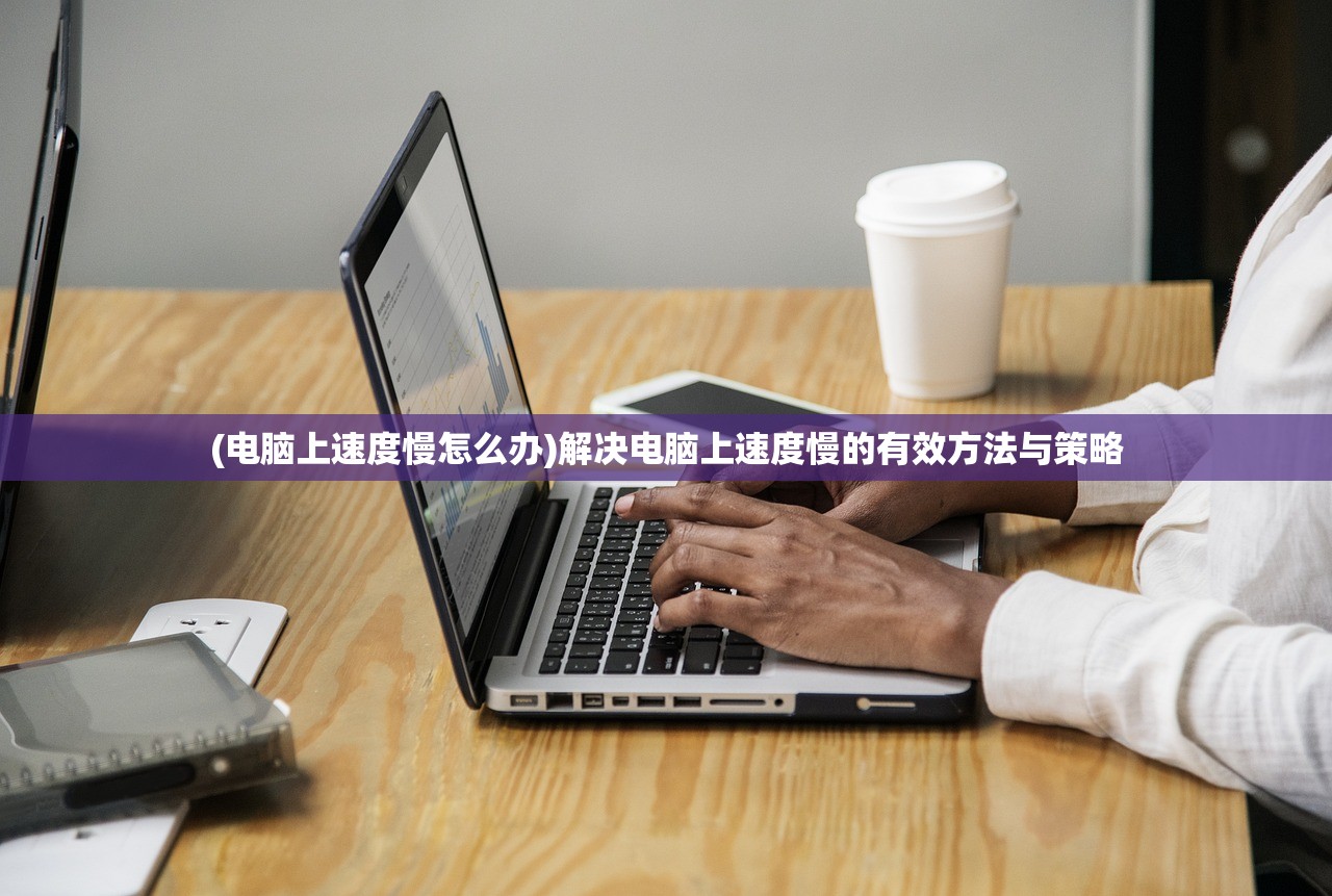 (电脑上速度慢怎么办)解决电脑上速度慢的有效方法与策略