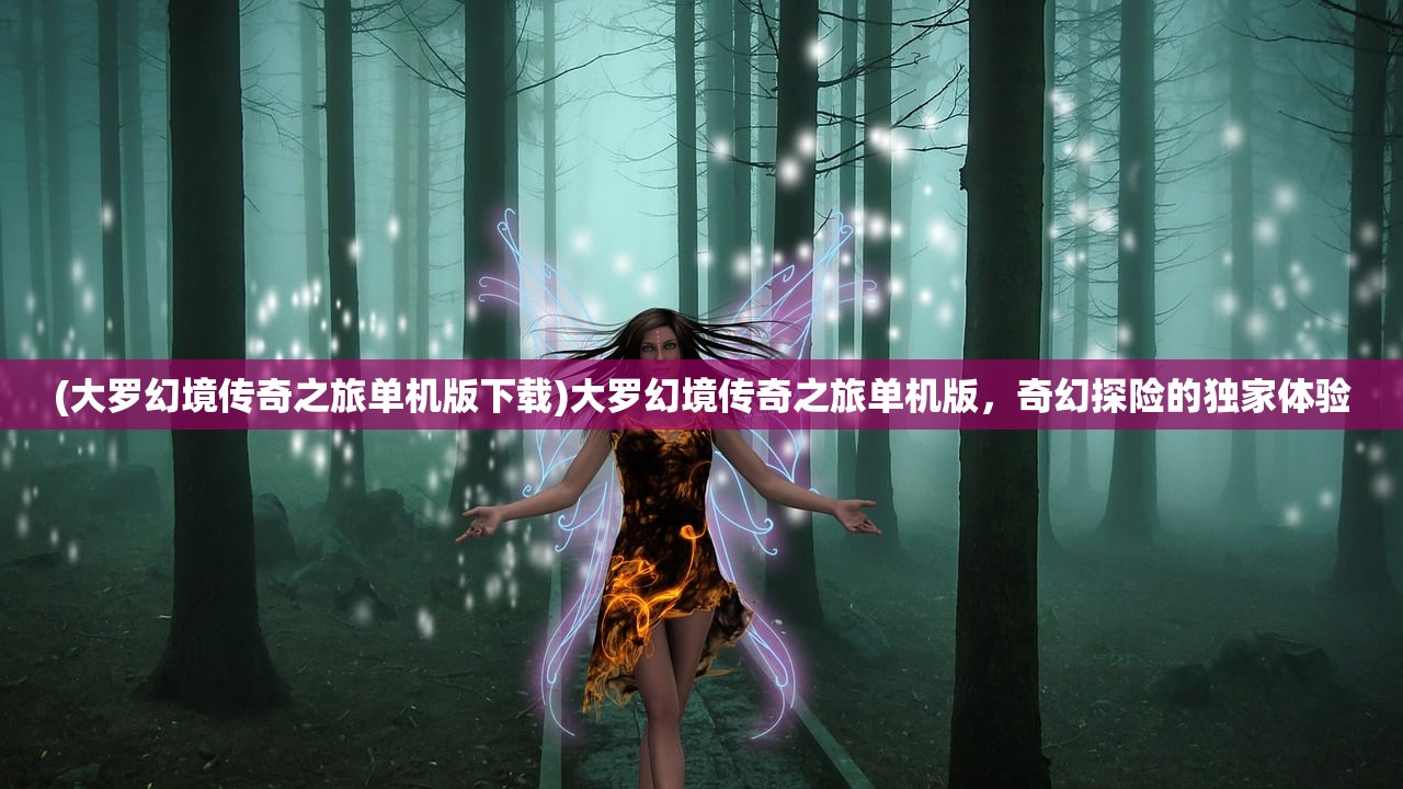 (大罗幻境传奇之旅单机版下载)大罗幻境传奇之旅单机版，奇幻探险的独家体验