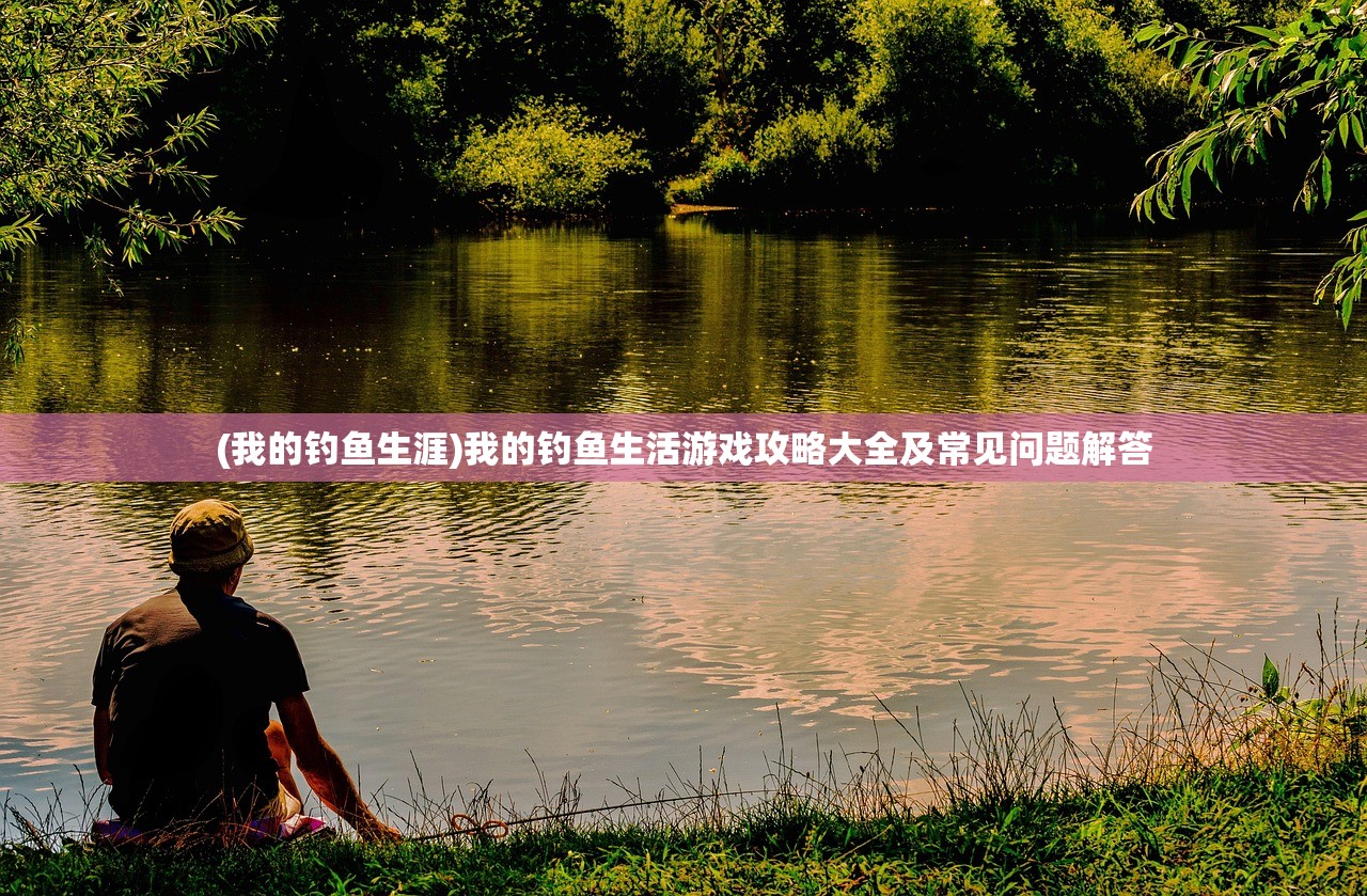(我的钓鱼生涯)我的钓鱼生活游戏攻略大全及常见问题解答