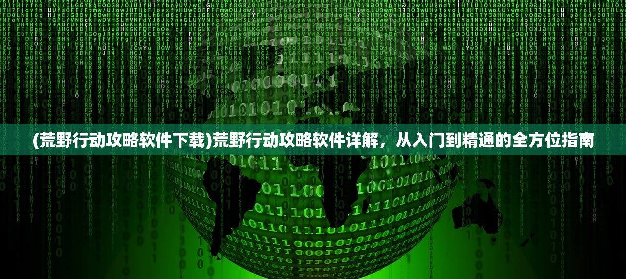 (荒野行动攻略软件下载)荒野行动攻略软件详解，从入门到精通的全方位指南