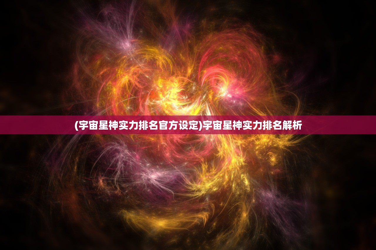 (宇宙星神实力排名官方设定)宇宙星神实力排名解析